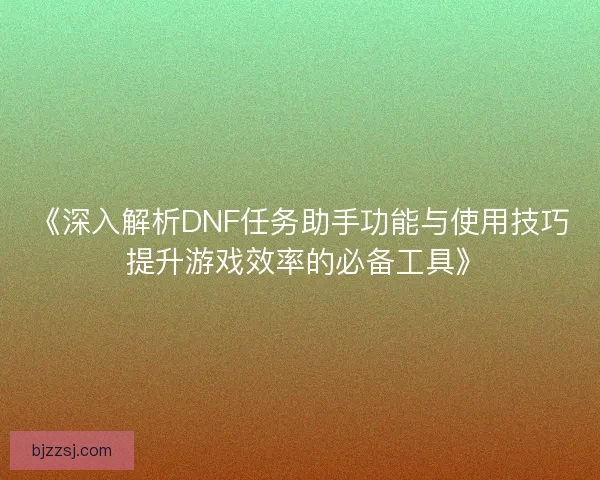 《深入解析DNF任务助手功能与使用技巧 提升游戏效率的必备工具》