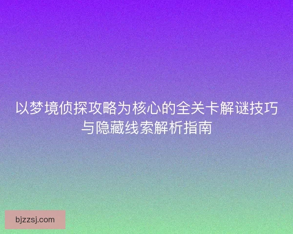 以梦境侦探攻略为核心的全关卡解谜技巧与隐藏线索解析指南