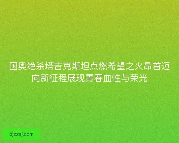 国奥绝杀塔吉克斯坦点燃希望之火昂首迈向新征程展现青春血性与荣光