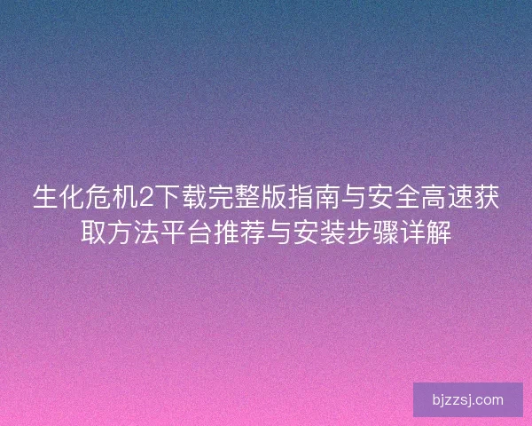 生化危机2下载完整版指南与安全高速获取方法平台推荐与安装步骤详解