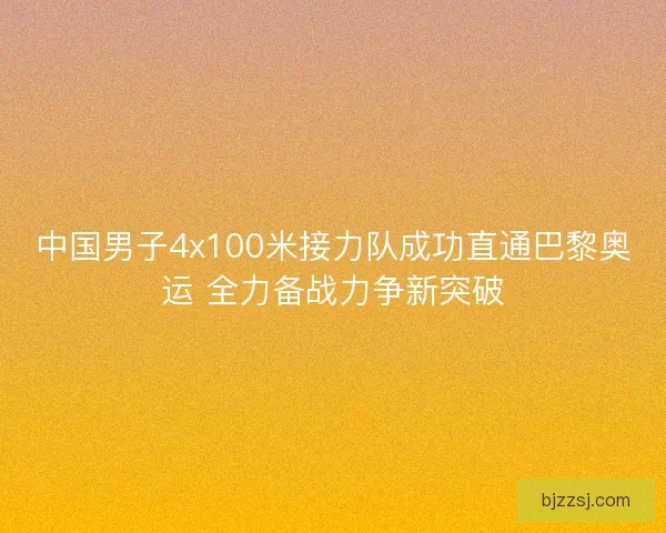 中国男子4x100米接力队成功直通巴黎奥运 全力备战力争新突破