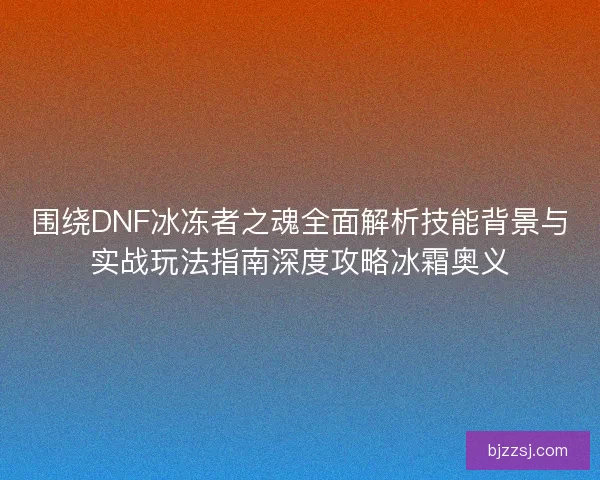 围绕DNF冰冻者之魂全面解析技能背景与实战玩法指南深度攻略冰霜奥义