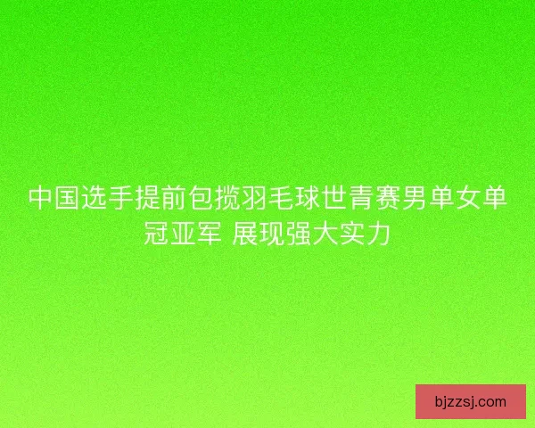 中国选手提前包揽羽毛球世青赛男单女单冠亚军 展现强大实力